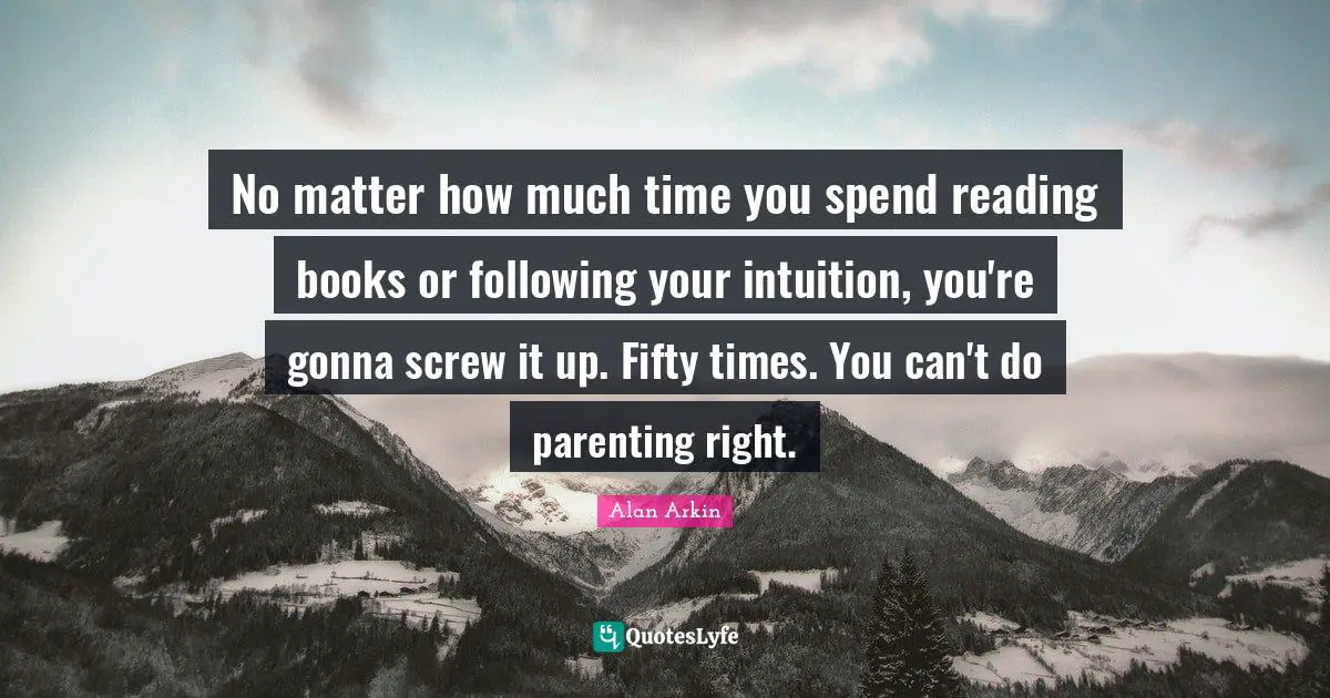 Reading Time Quotes: "No matter how much time you spend reading books or following your intuition, you're gonna screw it up. Fifty times. You can't do parenting right."
