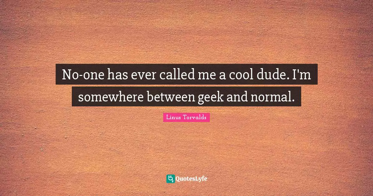 No-one has ever called me a cool dude. I'm somewhere between geek and normal.
