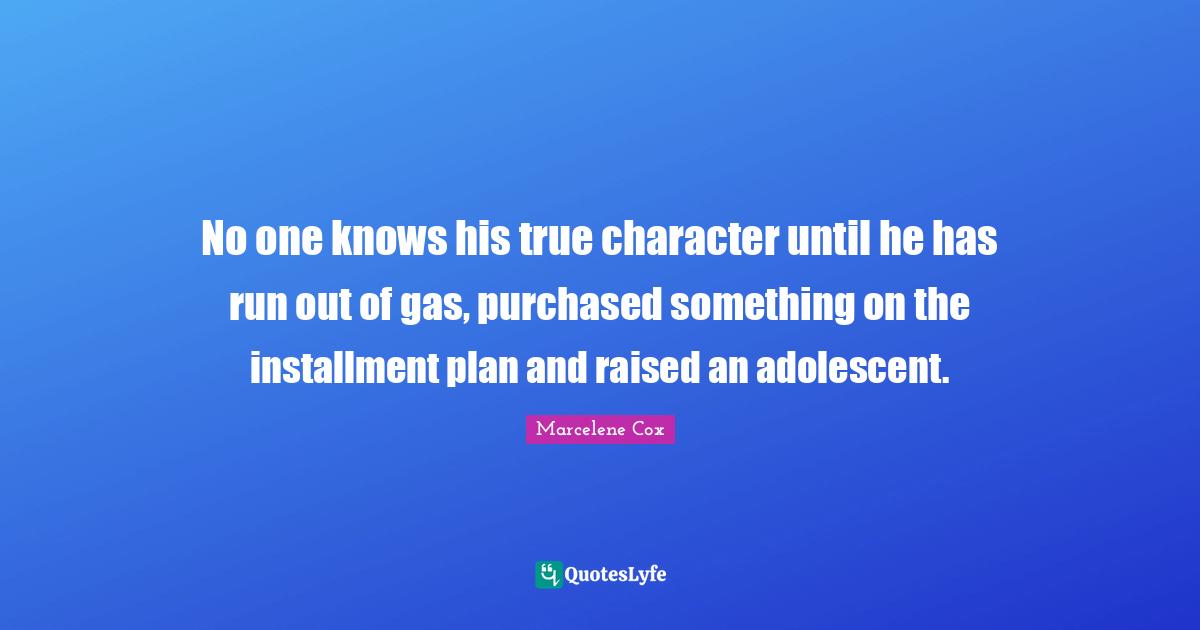 No one knows his true character until he has run out of gas, purchased something on the installment plan and raised an adolescent.
