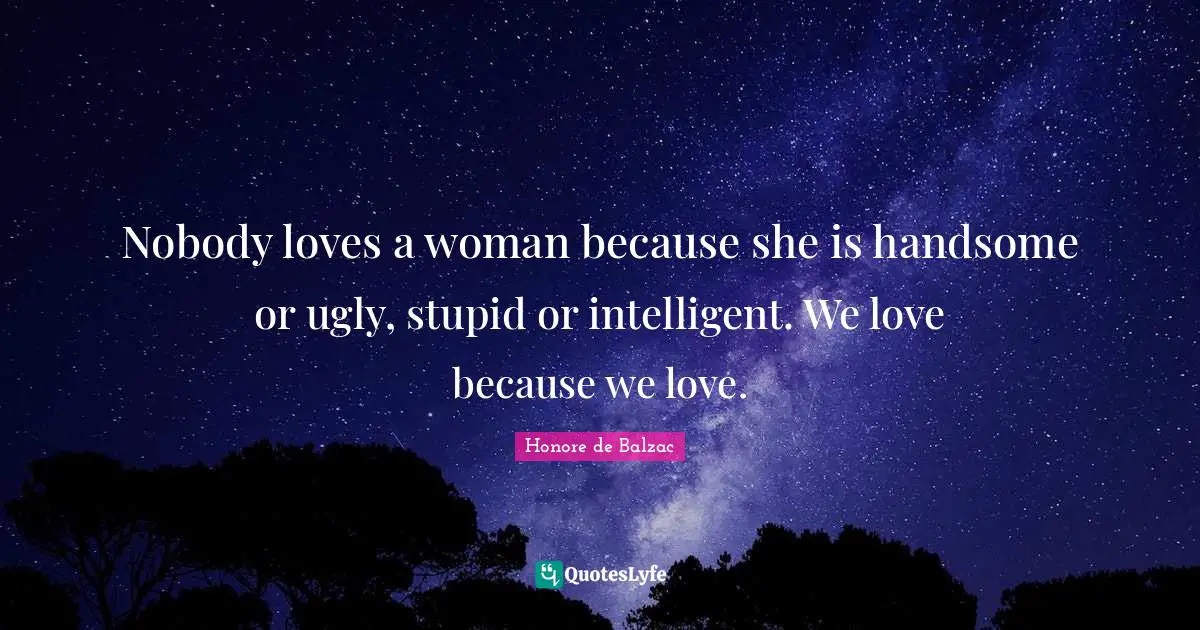 Nobody loves a woman because she is handsome or ugly, stupid or intelligent. We love because we love.