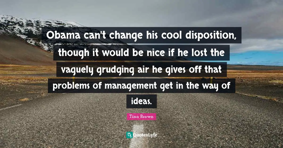 Obama can't change his cool disposition, though it would be nice if he lost the vaguely grudging air he gives off that problems of management get in the way of ideas.