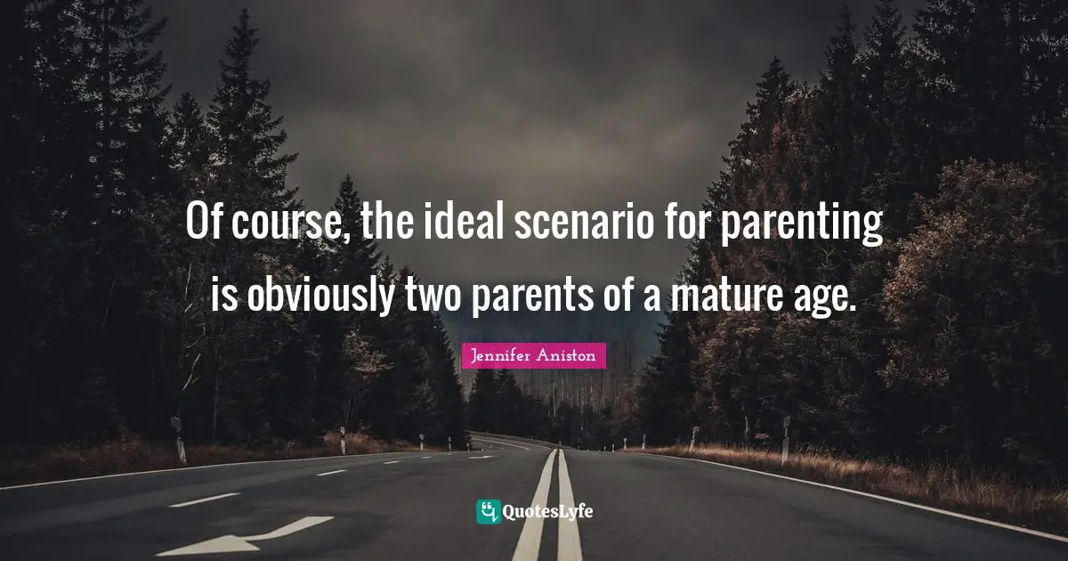 Jennifer Aniston Quotes: "Of course, the ideal scenario for parenting is obviously two parents of a mature age."