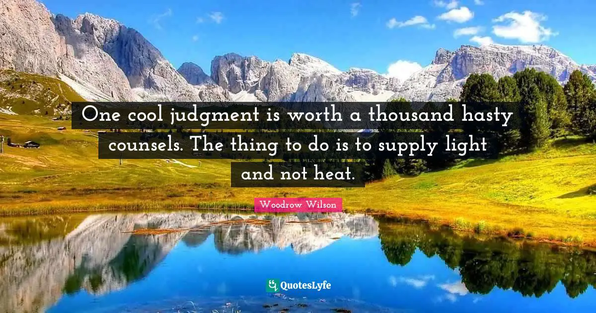 One cool judgment is worth a thousand hasty counsels. The thing to do is to supply light and not heat.