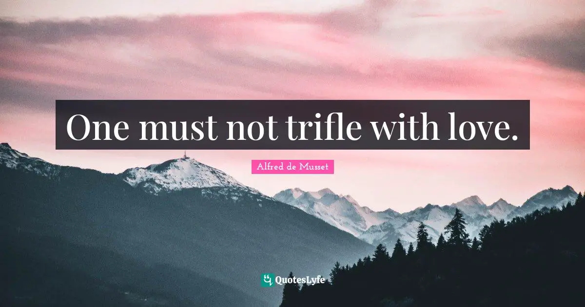 One must not trifle with love.