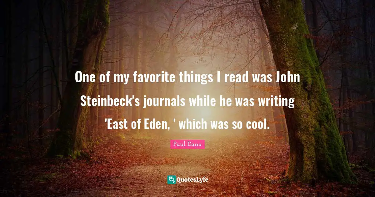 One of my favorite things I read was John Steinbeck's journals while he was writing 'East of Eden, ' which was so cool.