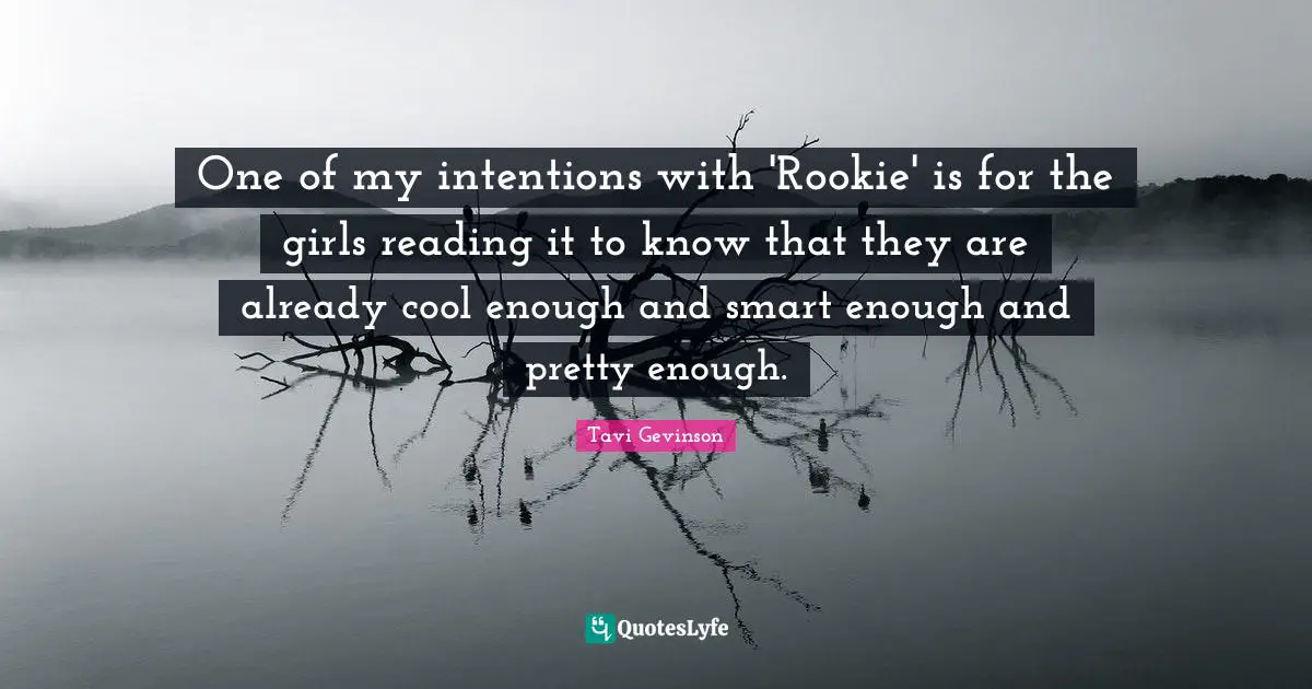 One of my intentions with 'Rookie' is for the girls reading it to know that they are already cool enough and smart enough and pretty enough.