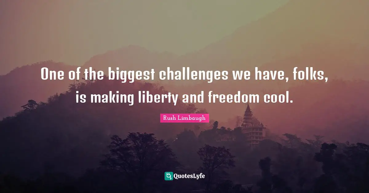 One of the biggest challenges we have, folks, is making liberty and freedom cool.