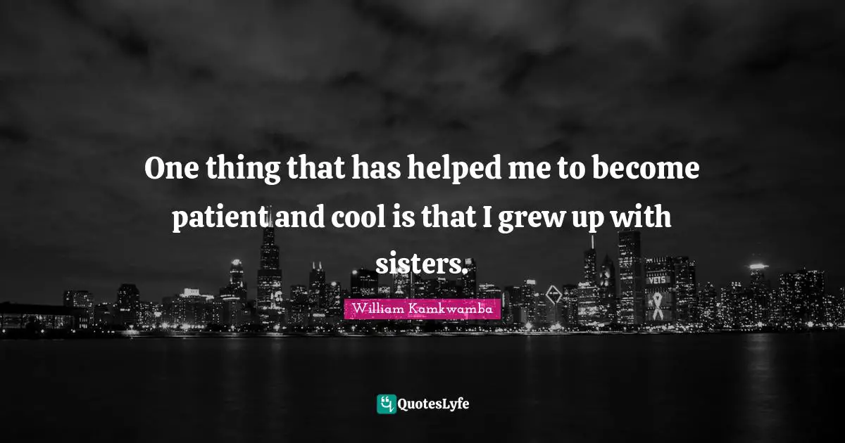 One thing that has helped me to become patient and cool is that I grew up with sisters.