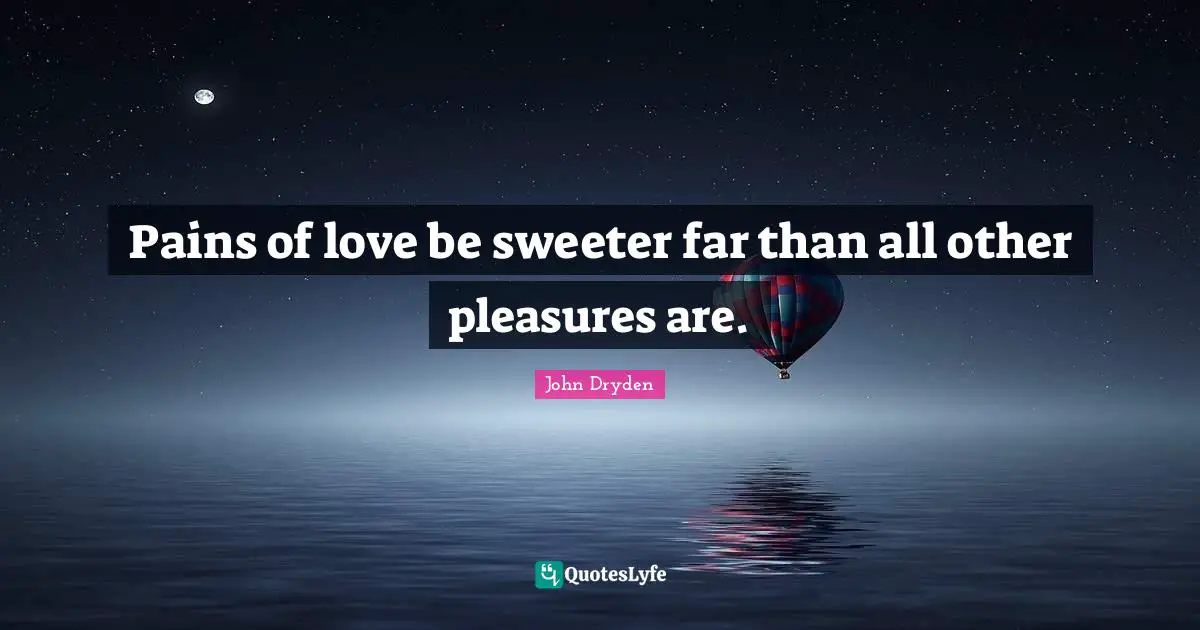 Pains of love be sweeter far than all other pleasures are.