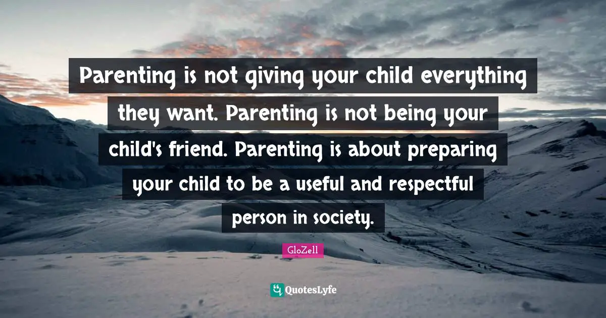 Parenting is not giving your child everything they want. Parenting is not being your child's friend. Parenting is about preparing your child to be a useful and respectful person in society.