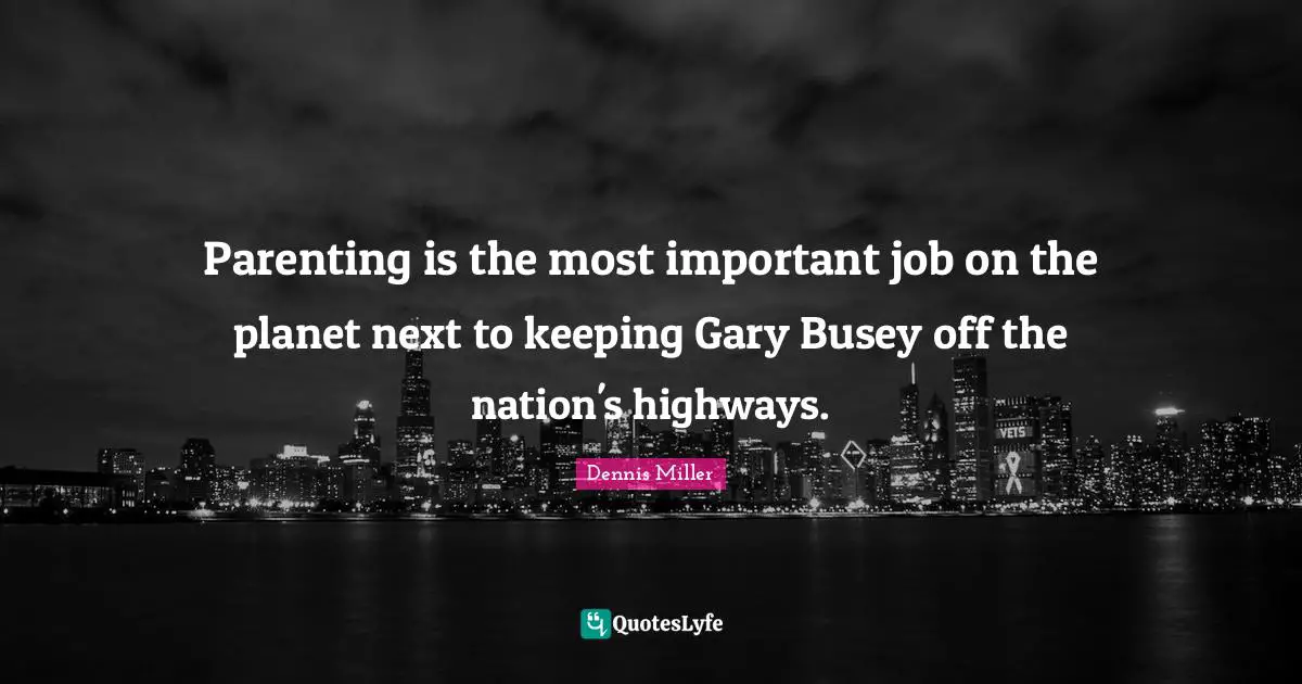 Dennis Miller Quotes: "Parenting is the most important job on the planet next to keeping Gary Busey off the nation's highways."