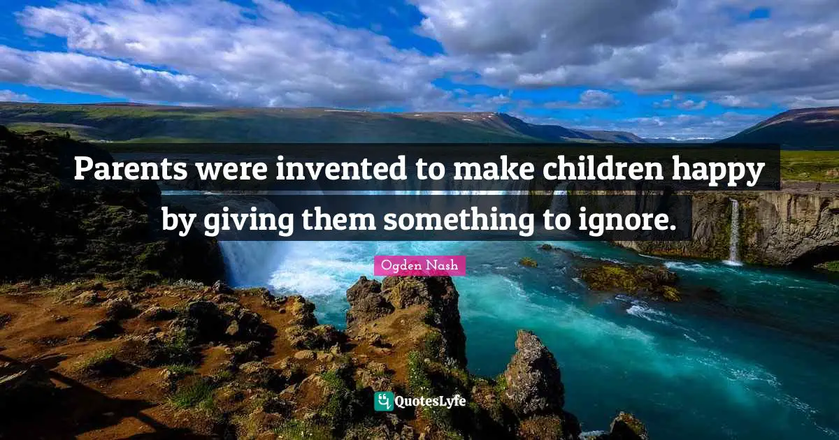 Parents were invented to make children happy by giving them something to ignore.