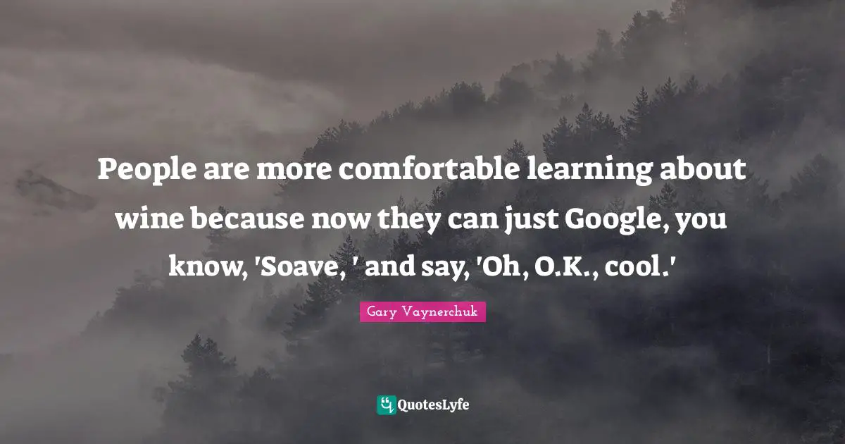 People are more comfortable learning about wine because now they can just Google, you know, 'Soave, ' and say, 'Oh, O.K., cool.'