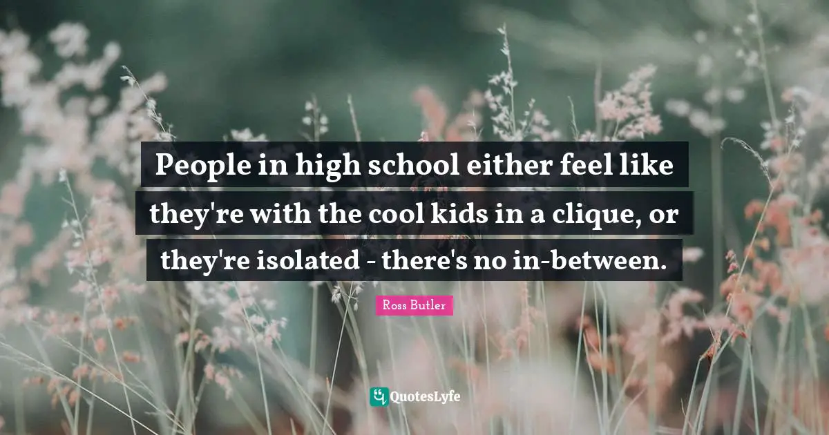 People in high school either feel like they're with the cool kids in a clique, or they're isolated - there's no in-between.