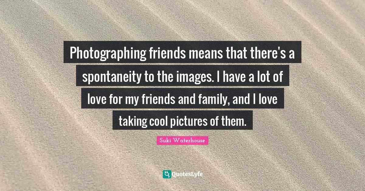 Photographing friends means that there's a spontaneity to the images. I have a lot of love for my friends and family, and I love taking cool pictures of them.