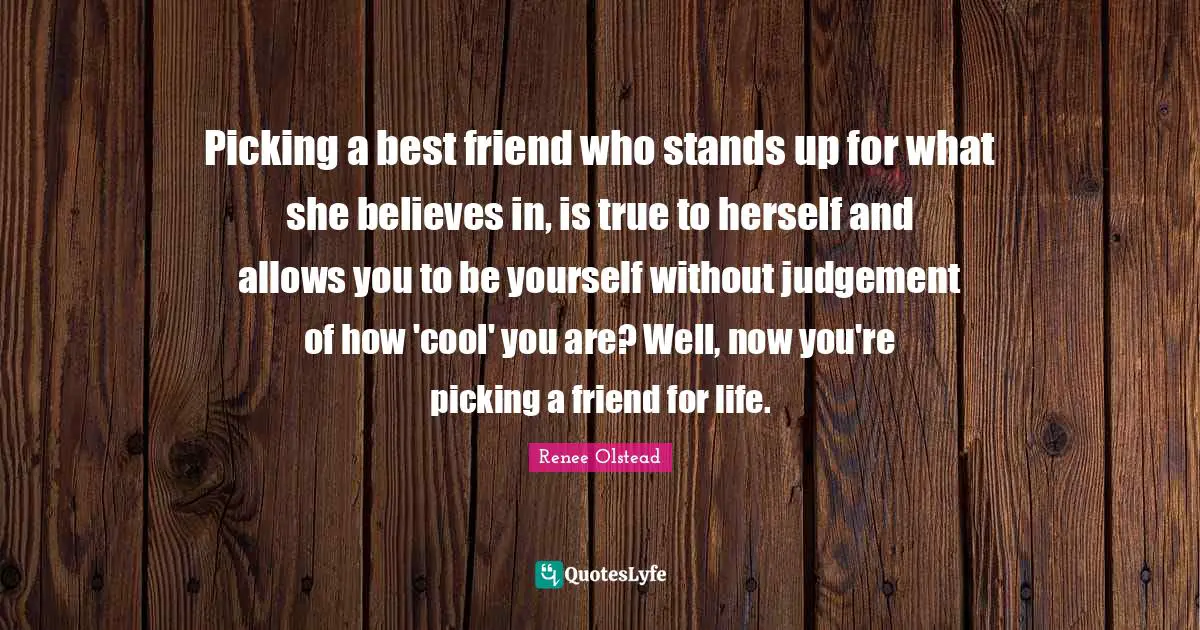 Picking a best friend who stands up for what she believes in, is true to herself and allows you to be yourself without judgement of how 'cool' you are? Well, now you're picking a friend for life.