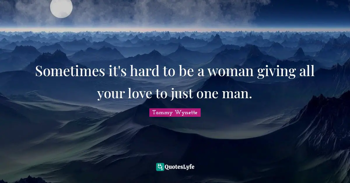 Sometimes it's hard to be a woman giving all your love to just one man.