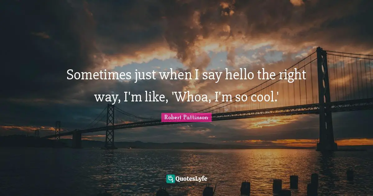 Robert Pattinson Quotes: "Sometimes just when I say hello the right way, I'm like, 'Whoa, I'm so cool.'"