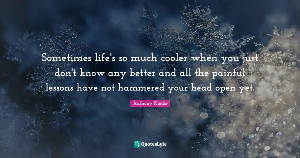 Anthony Kiedis Quotes: "Sometimes life's so much cooler when you just don't know any better and all the painful lessons have not hammered your head open yet."