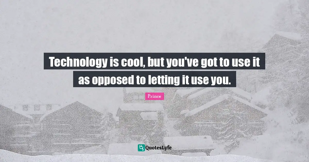 Technology is cool, but you've got to use it as opposed to letting it use you.