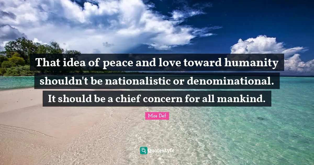 That idea of peace and love toward humanity shouldn't be nationalistic or denominational. It should be a chief concern for all mankind.