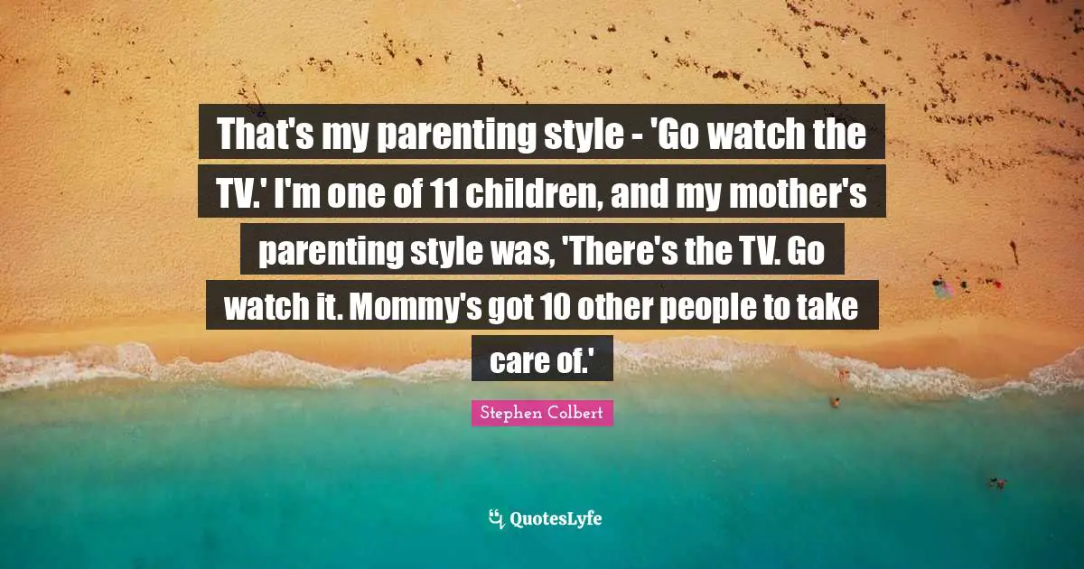 That's my parenting style - 'Go watch the TV.' I'm one of 11 children, and my mother's parenting style was, 'There's the TV. Go watch it. Mommy's got 10 other people to take care of.'
