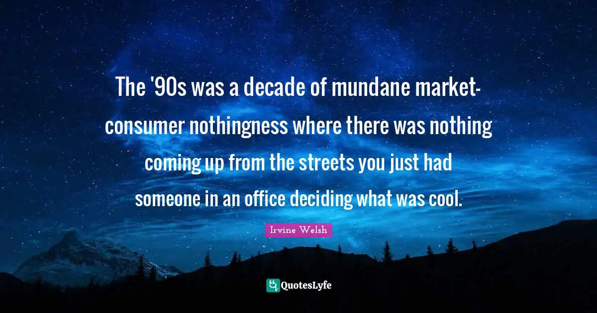The '90s was a decade of mundane market-consumer nothingness where there was nothing coming up from the streets you just had someone in an office deciding what was cool.