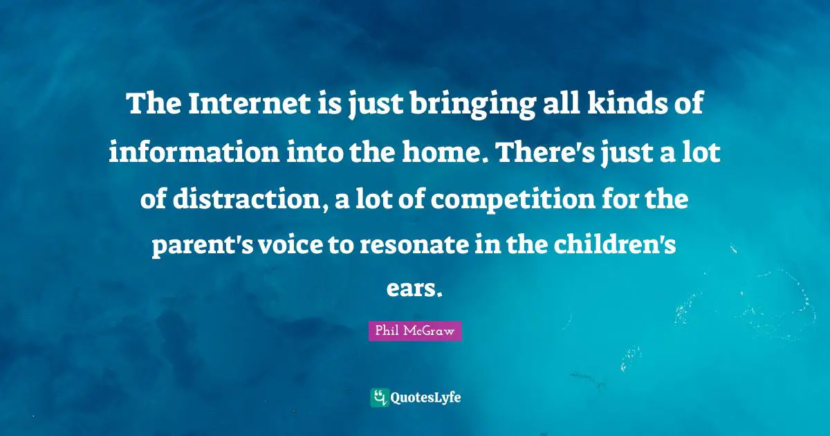 The Internet is just bringing all kinds of information into the home. There's just a lot of distraction, a lot of competition for the parent's voice to resonate in the children's ears.