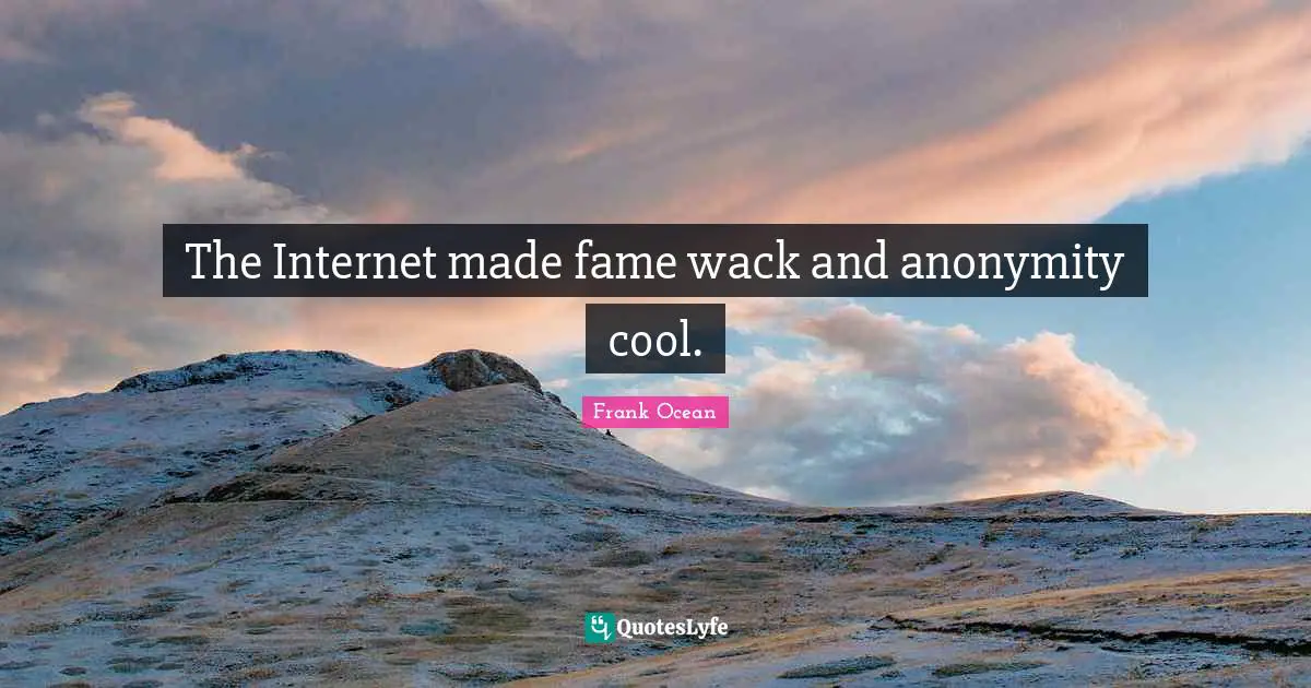 The Internet made fame wack and anonymity cool.