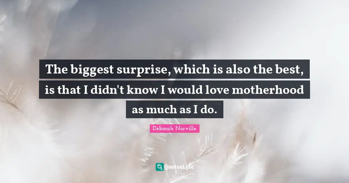 The biggest surprise, which is also the best, is that I didn't know I would love motherhood as much as I do.