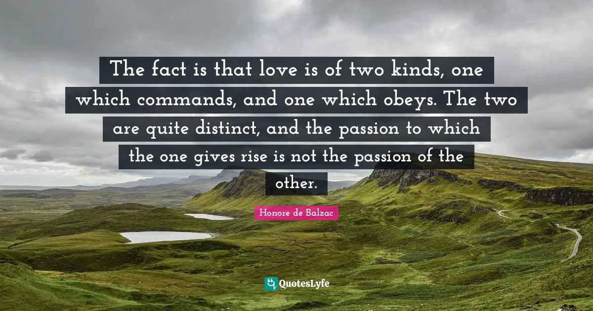 Rise Quotes: "The fact is that love is of two kinds, one which commands, and one which obeys. The two are quite distinct, and the passion to which the one gives rise is not the passion of the other."