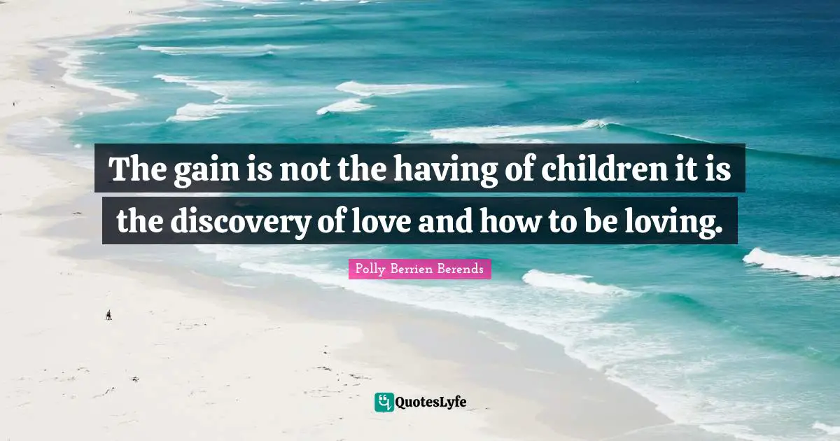 The gain is not the having of children it is the discovery of love and how to be loving.