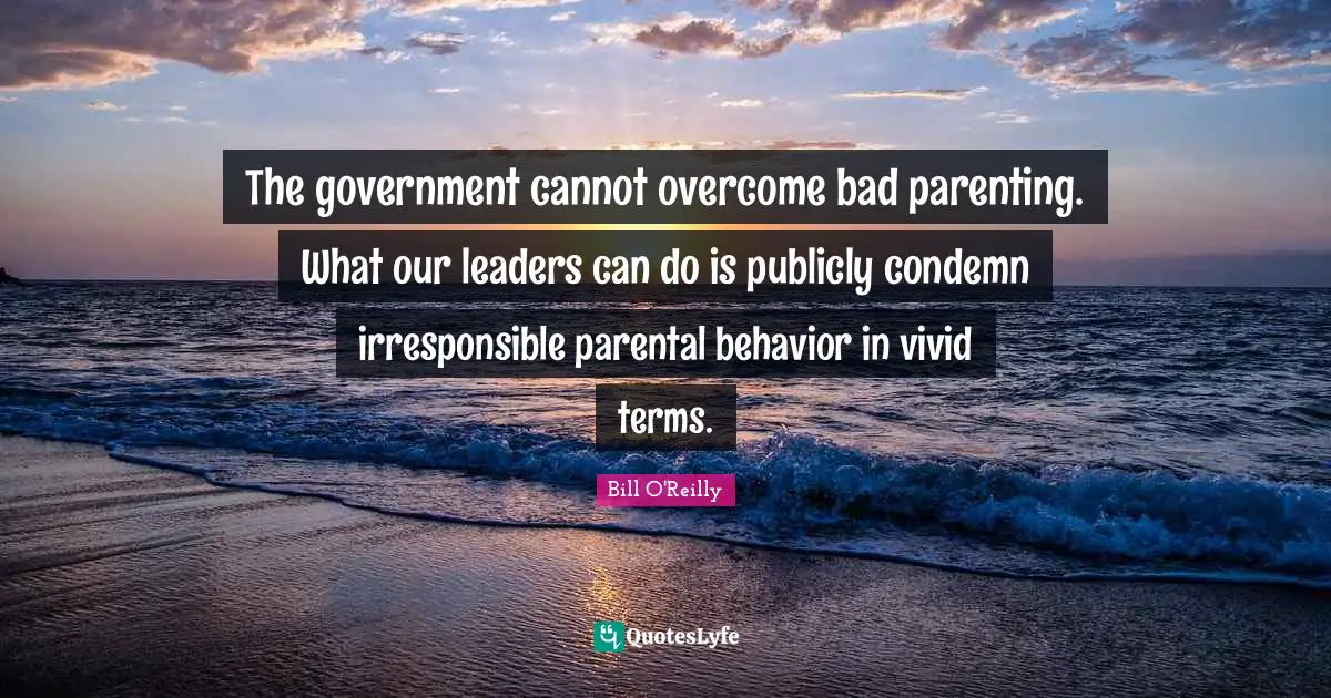 Bill O'Reilly Quotes: "The government cannot overcome bad parenting. What our leaders can do is publicly condemn irresponsible parental behavior in vivid terms."