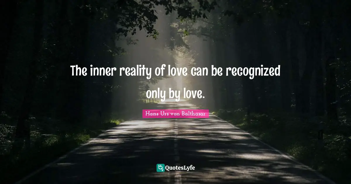 The inner reality of love can be recognized only by love.