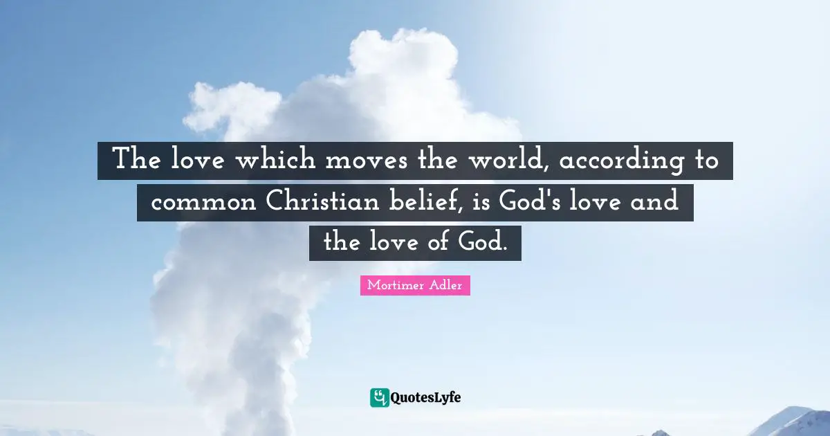 Mortimer Adler Quotes: "The love which moves the world, according to common Christian belief, is God's love and the love of God."