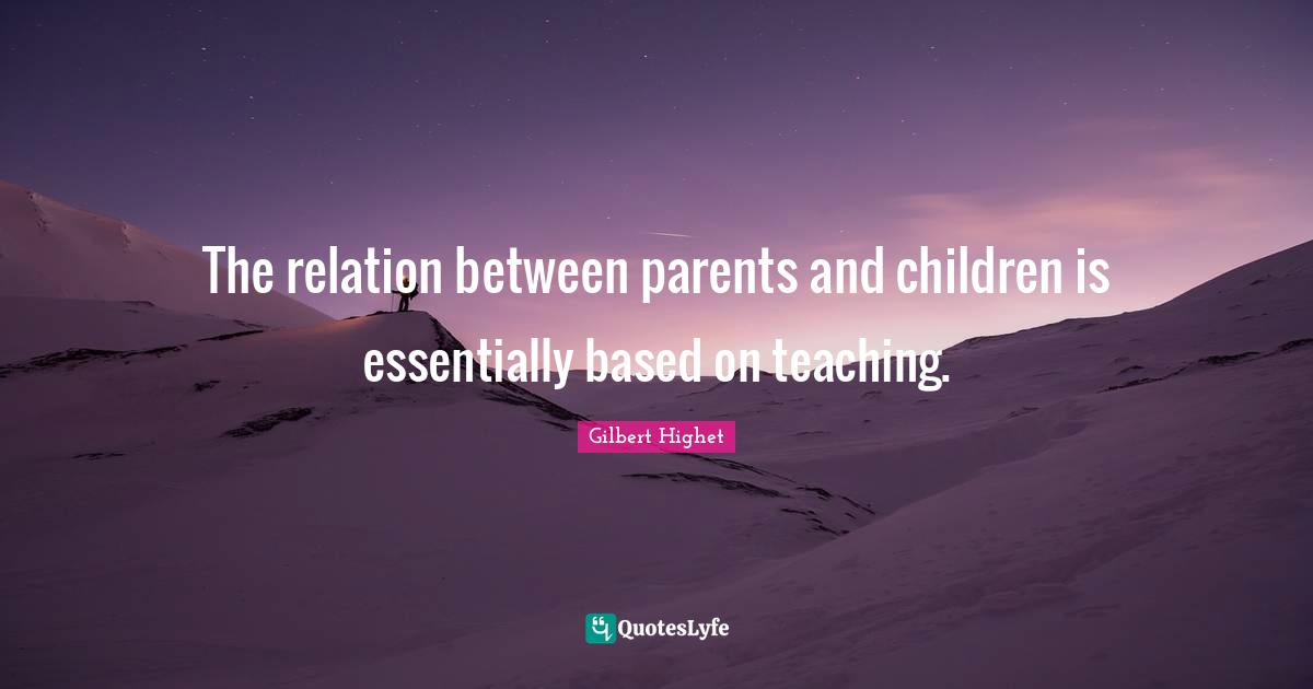 Between Quotes: "The relation between parents and children is essentially based on teaching."