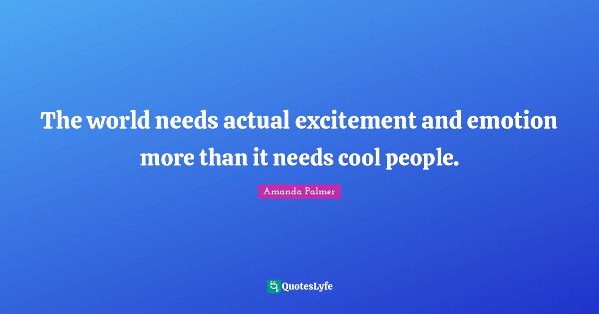 The world needs actual excitement and emotion more than it needs cool people.