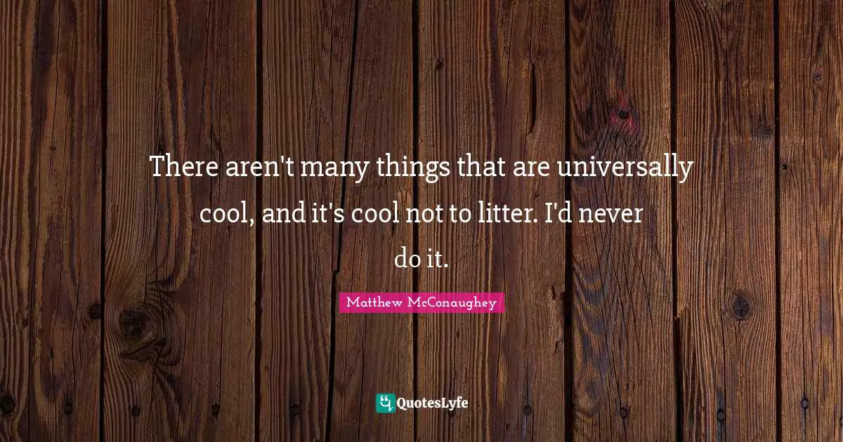 There aren't many things that are universally cool, and it's cool not to litter. I'd never do it.
