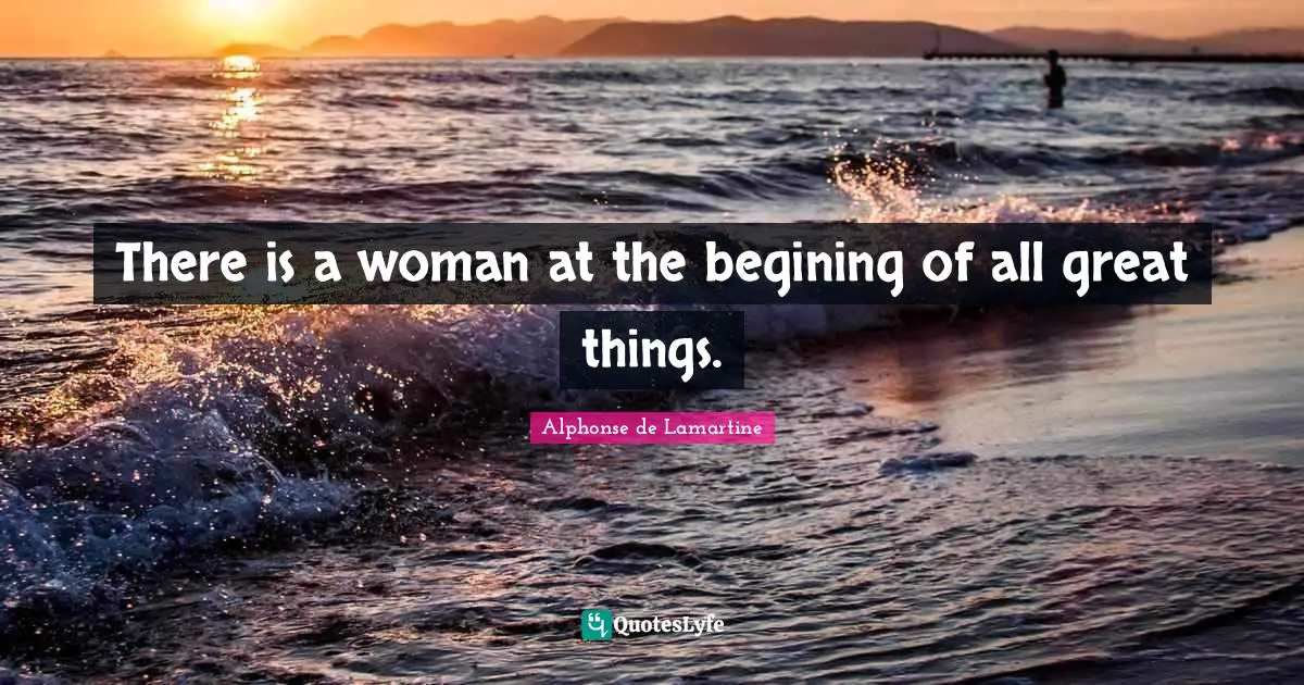 Do Great Things Quotes: "There is a woman at the begining of all great things."
