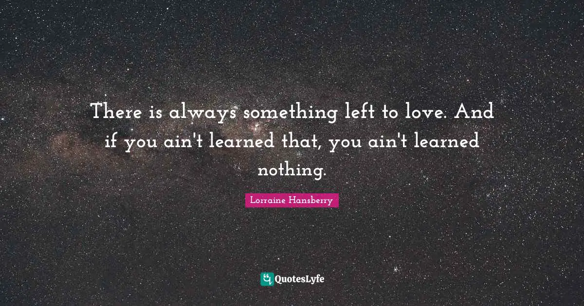 There is always something left to love. And if you ain't learned that, you ain't learned nothing.