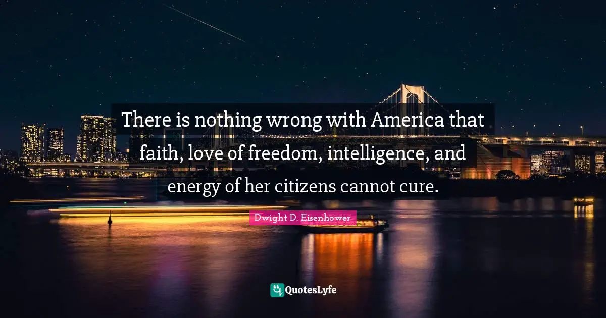 There is nothing wrong with America that faith, love of freedom, intelligence, and energy of her citizens cannot cure.