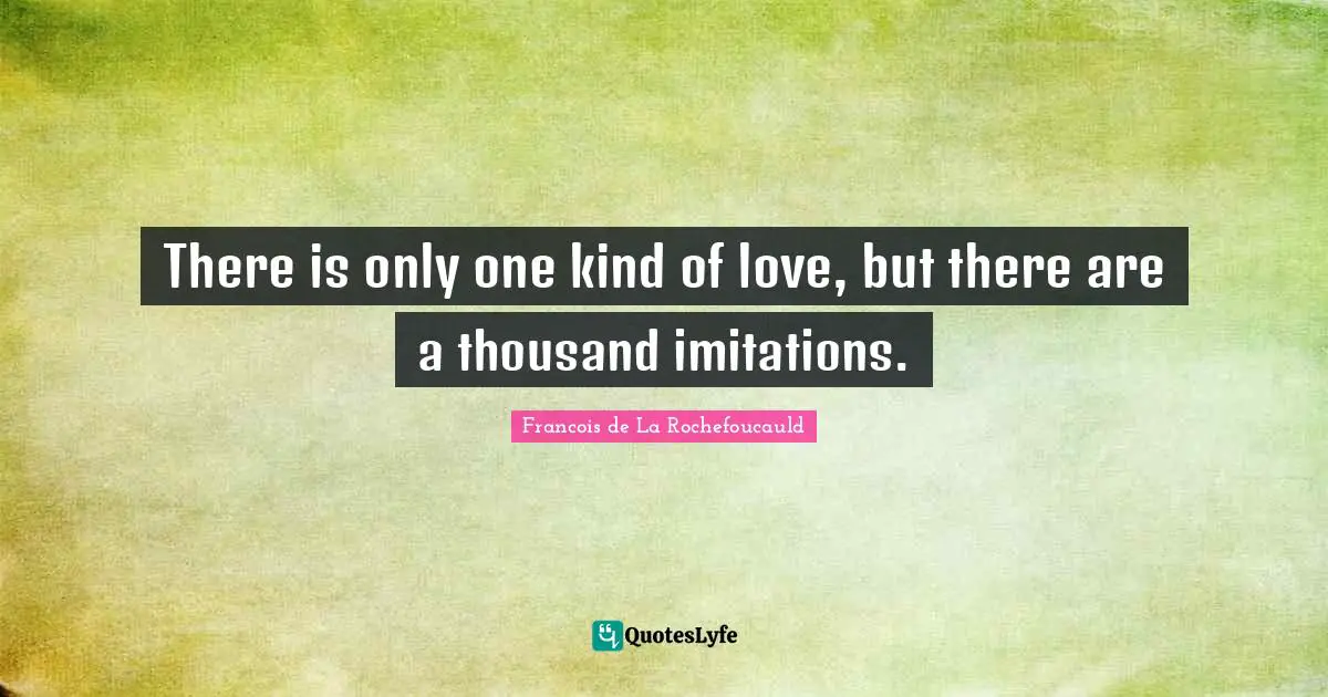 There is only one kind of love, but there are a thousand imitations.