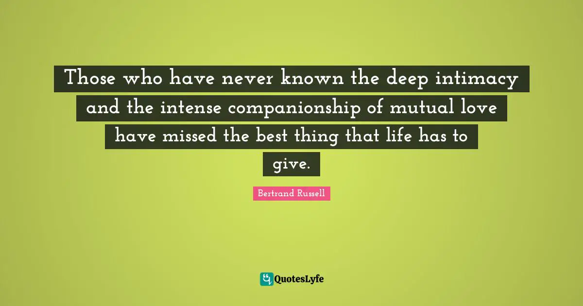 Those who have never known the deep intimacy and the intense companionship of mutual love have missed the best thing that life has to give.