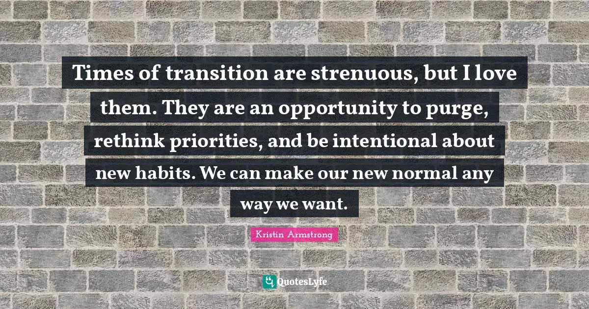 Times of transition are strenuous, but I love them. They are an opportunity to purge, rethink priorities, and be intentional about new habits. We can make our new normal any way we want.