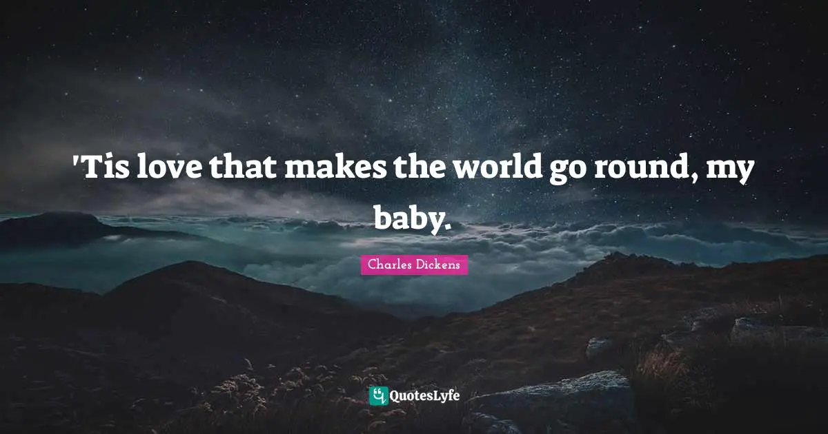 'Tis love that makes the world go round, my baby.