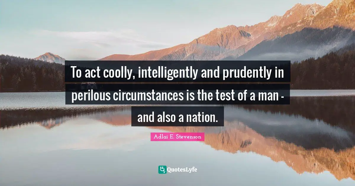 Adlai E. Stevenson Quotes: "To act coolly, intelligently and prudently in perilous circumstances is the test of a man - and also a nation."