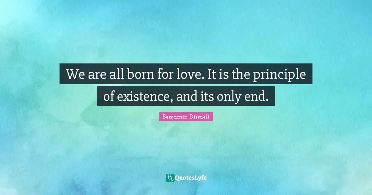 We are all born for love. It is the principle of existence, and its only end.