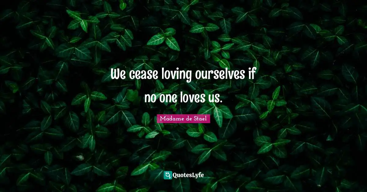 Madame De Stael Quotes: "We cease loving ourselves if no one loves us."
