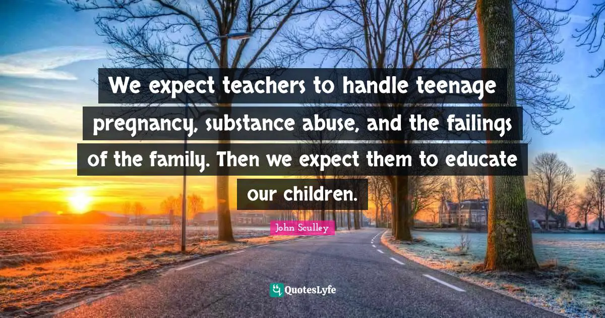 We expect teachers to handle teenage pregnancy, substance abuse, and the failings of the family. Then we expect them to educate our children.