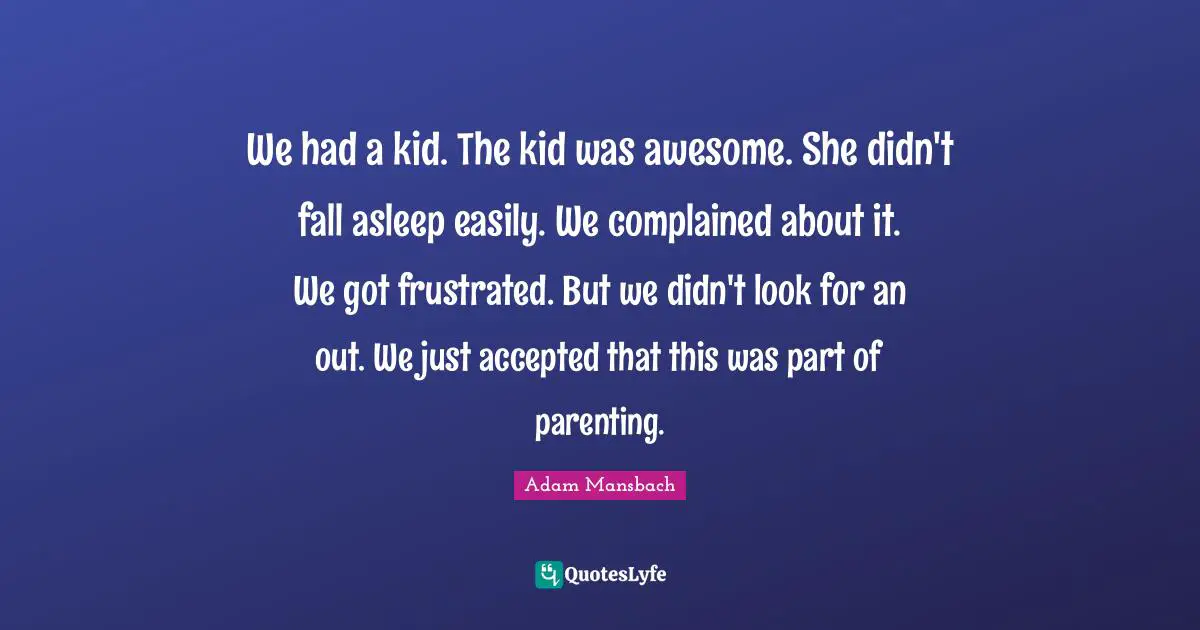 We had a kid. The kid was awesome. She didn't fall asleep easily. We complained about it. We got frustrated. But we didn't look for an out. We just accepted that this was part of parenting.